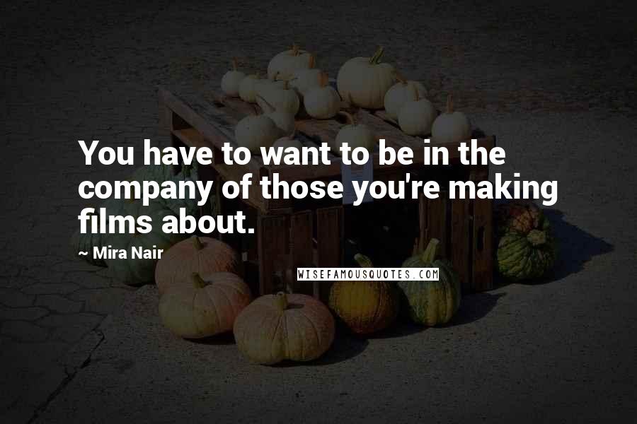 Mira Nair Quotes: You have to want to be in the company of those you're making films about.