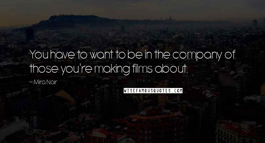 Mira Nair Quotes: You have to want to be in the company of those you're making films about.