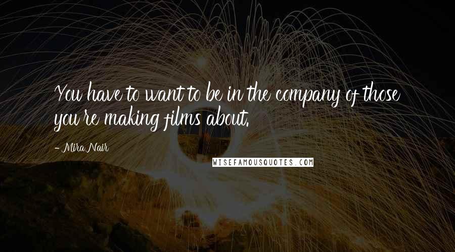 Mira Nair Quotes: You have to want to be in the company of those you're making films about.