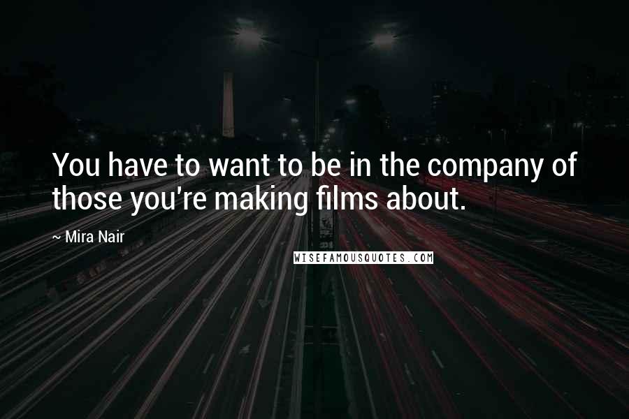 Mira Nair Quotes: You have to want to be in the company of those you're making films about.