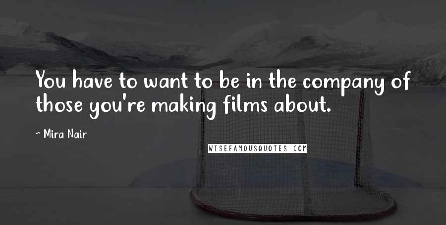 Mira Nair Quotes: You have to want to be in the company of those you're making films about.