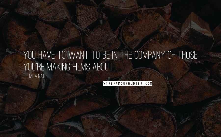 Mira Nair Quotes: You have to want to be in the company of those you're making films about.