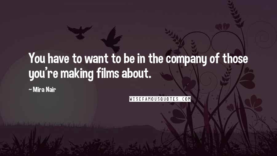 Mira Nair Quotes: You have to want to be in the company of those you're making films about.