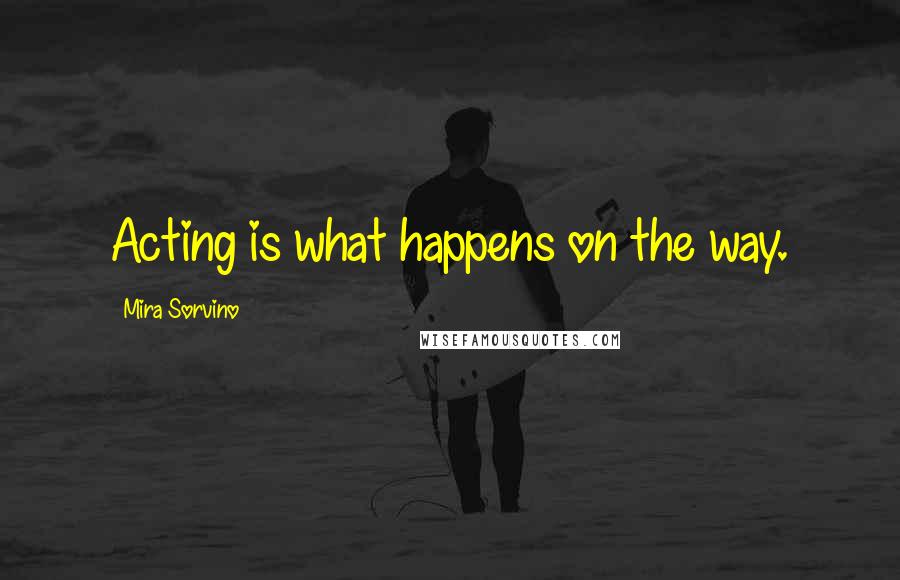 Mira Sorvino Quotes: Acting is what happens on the way.
