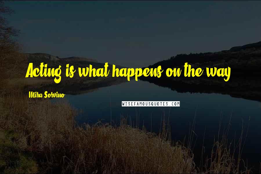 Mira Sorvino Quotes: Acting is what happens on the way.