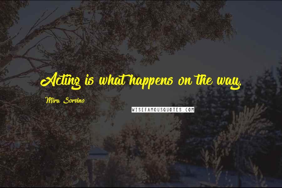 Mira Sorvino Quotes: Acting is what happens on the way.