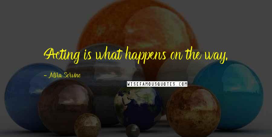 Mira Sorvino Quotes: Acting is what happens on the way.