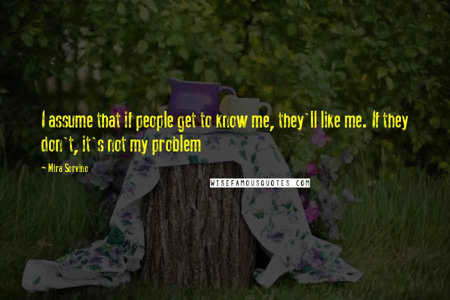 Mira Sorvino Quotes: I assume that if people get to know me, they'll like me. If they don't, it's not my problem