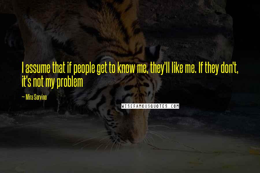 Mira Sorvino Quotes: I assume that if people get to know me, they'll like me. If they don't, it's not my problem