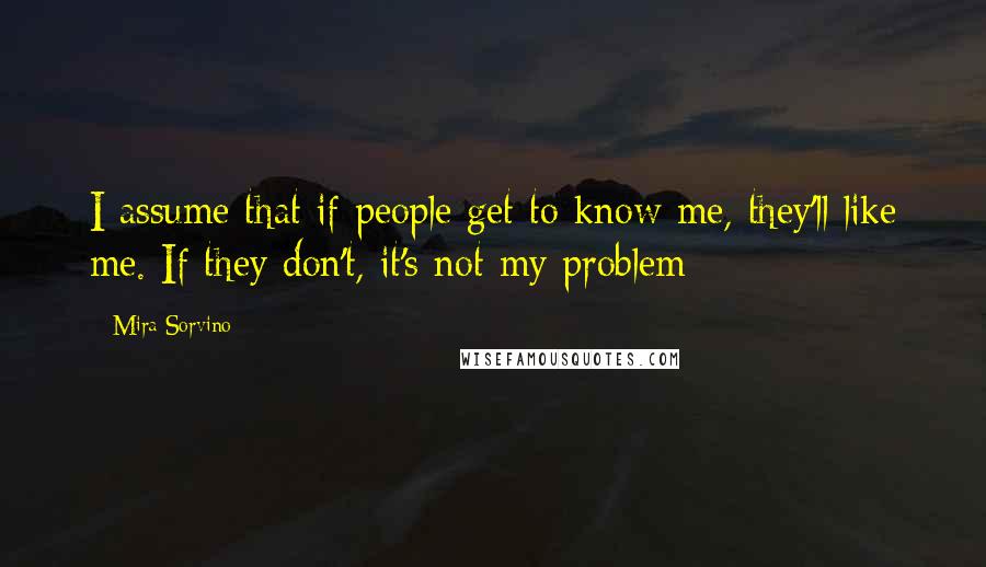 Mira Sorvino Quotes: I assume that if people get to know me, they'll like me. If they don't, it's not my problem