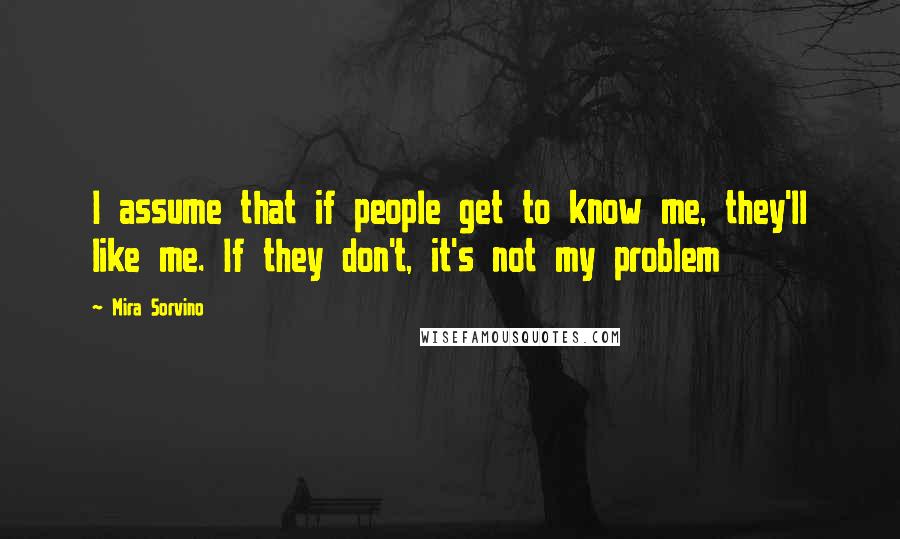 Mira Sorvino Quotes: I assume that if people get to know me, they'll like me. If they don't, it's not my problem