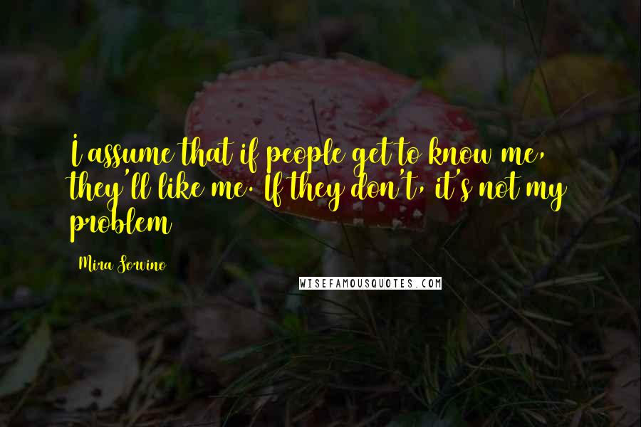 Mira Sorvino Quotes: I assume that if people get to know me, they'll like me. If they don't, it's not my problem