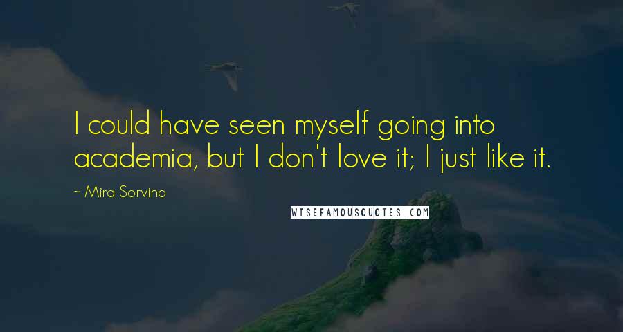 Mira Sorvino Quotes: I could have seen myself going into academia, but I don't love it; I just like it.