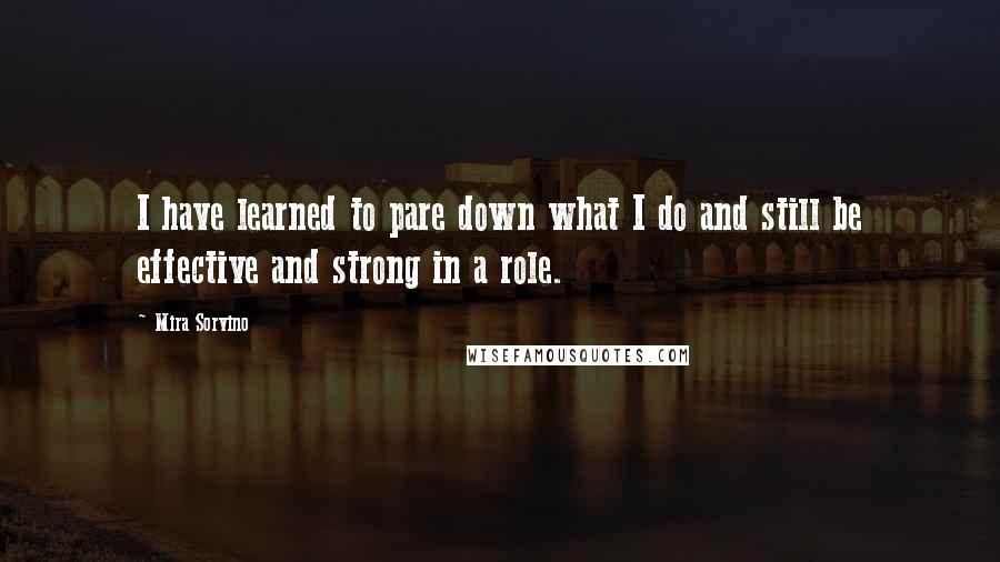 Mira Sorvino Quotes: I have learned to pare down what I do and still be effective and strong in a role.