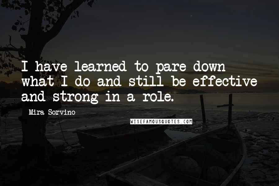 Mira Sorvino Quotes: I have learned to pare down what I do and still be effective and strong in a role.