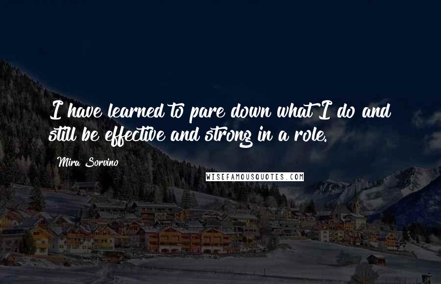 Mira Sorvino Quotes: I have learned to pare down what I do and still be effective and strong in a role.