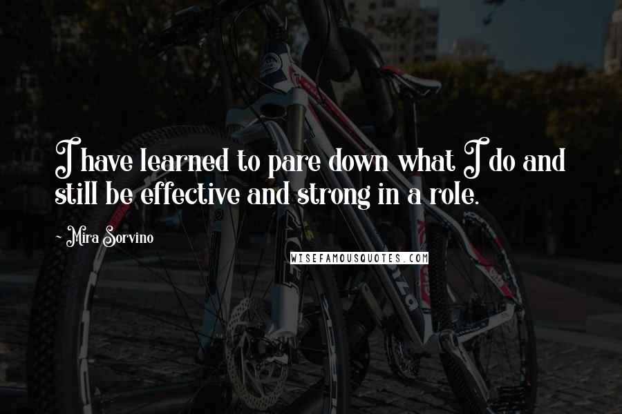 Mira Sorvino Quotes: I have learned to pare down what I do and still be effective and strong in a role.