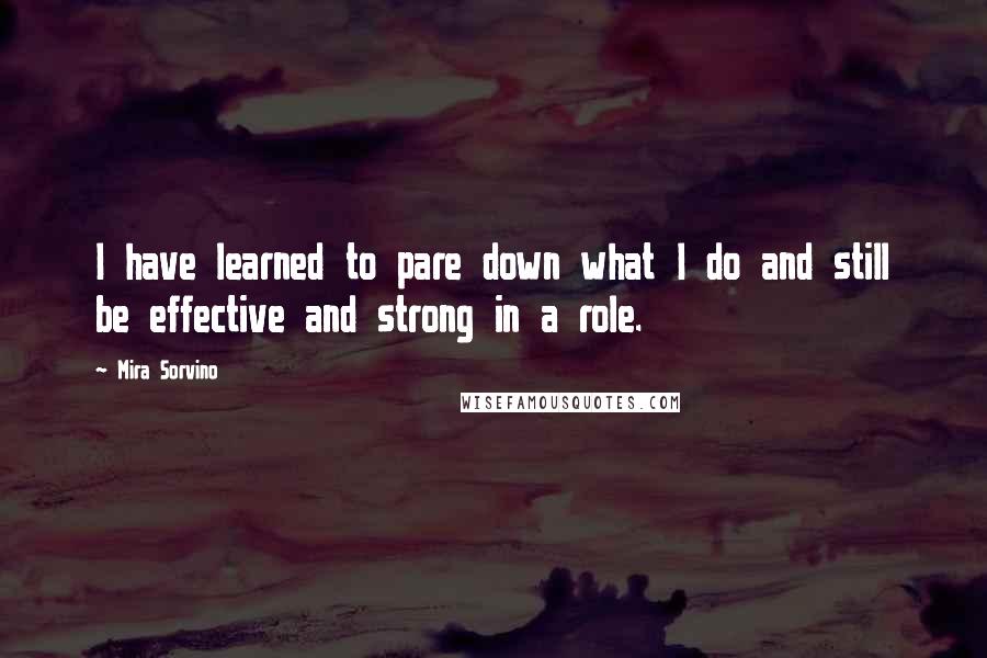 Mira Sorvino Quotes: I have learned to pare down what I do and still be effective and strong in a role.