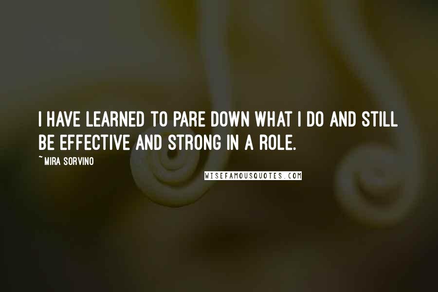 Mira Sorvino Quotes: I have learned to pare down what I do and still be effective and strong in a role.