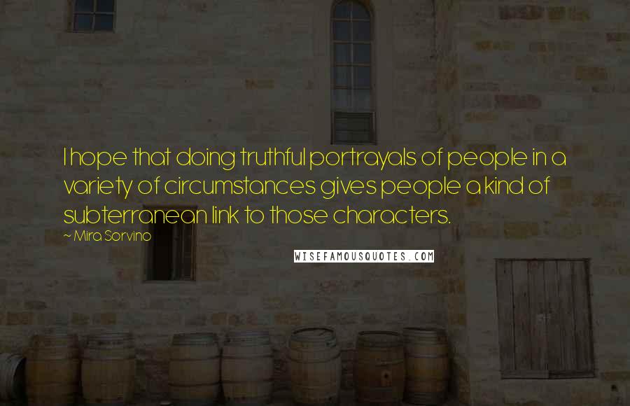 Mira Sorvino Quotes: I hope that doing truthful portrayals of people in a variety of circumstances gives people a kind of subterranean link to those characters.