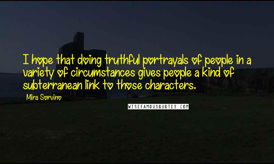 Mira Sorvino Quotes: I hope that doing truthful portrayals of people in a variety of circumstances gives people a kind of subterranean link to those characters.