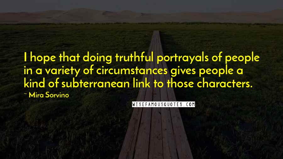 Mira Sorvino Quotes: I hope that doing truthful portrayals of people in a variety of circumstances gives people a kind of subterranean link to those characters.