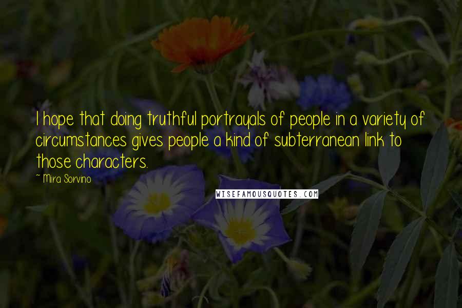 Mira Sorvino Quotes: I hope that doing truthful portrayals of people in a variety of circumstances gives people a kind of subterranean link to those characters.