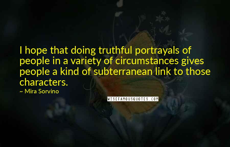 Mira Sorvino Quotes: I hope that doing truthful portrayals of people in a variety of circumstances gives people a kind of subterranean link to those characters.