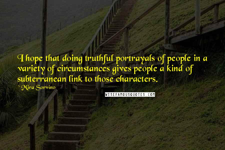 Mira Sorvino Quotes: I hope that doing truthful portrayals of people in a variety of circumstances gives people a kind of subterranean link to those characters.