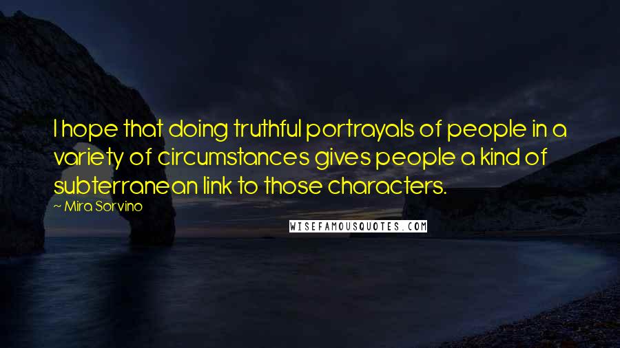 Mira Sorvino Quotes: I hope that doing truthful portrayals of people in a variety of circumstances gives people a kind of subterranean link to those characters.