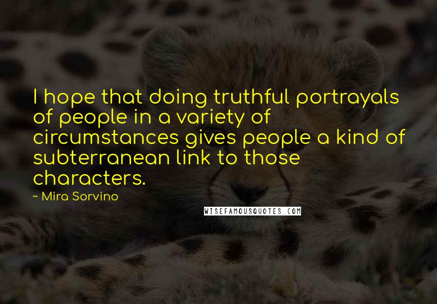 Mira Sorvino Quotes: I hope that doing truthful portrayals of people in a variety of circumstances gives people a kind of subterranean link to those characters.