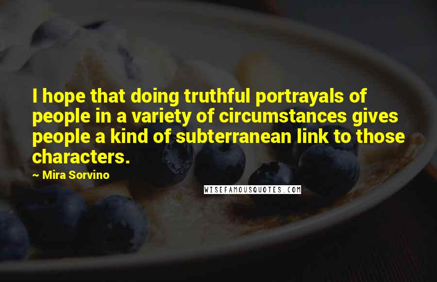 Mira Sorvino Quotes: I hope that doing truthful portrayals of people in a variety of circumstances gives people a kind of subterranean link to those characters.