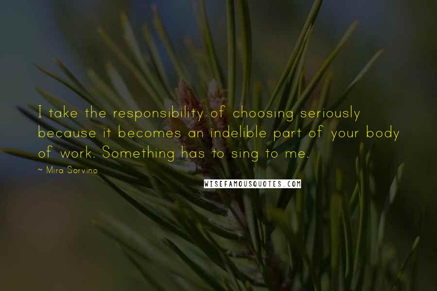 Mira Sorvino Quotes: I take the responsibility of choosing seriously because it becomes an indelible part of your body of work. Something has to sing to me.