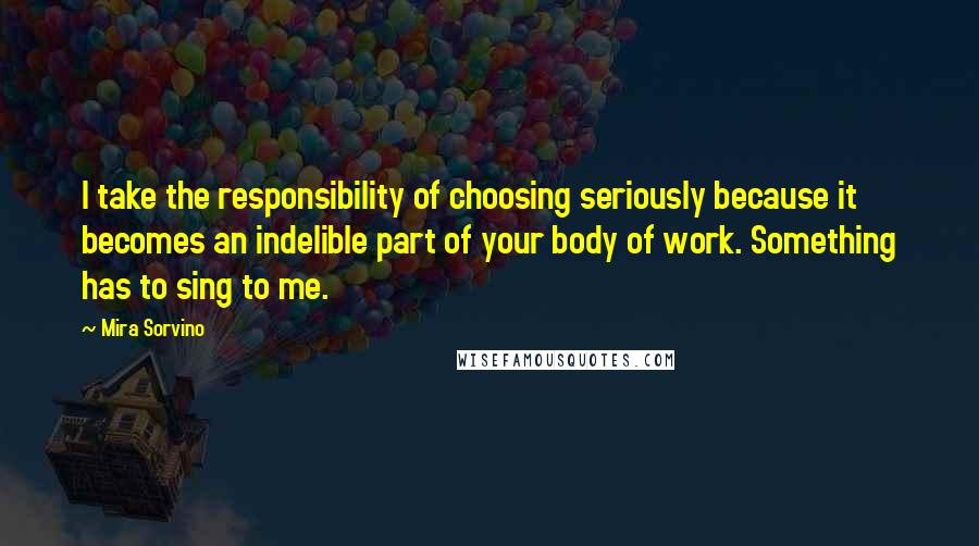 Mira Sorvino Quotes: I take the responsibility of choosing seriously because it becomes an indelible part of your body of work. Something has to sing to me.