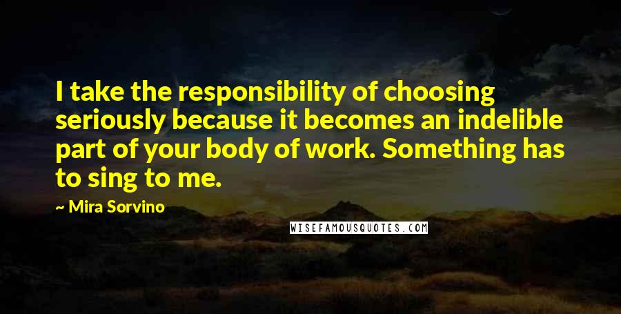 Mira Sorvino Quotes: I take the responsibility of choosing seriously because it becomes an indelible part of your body of work. Something has to sing to me.