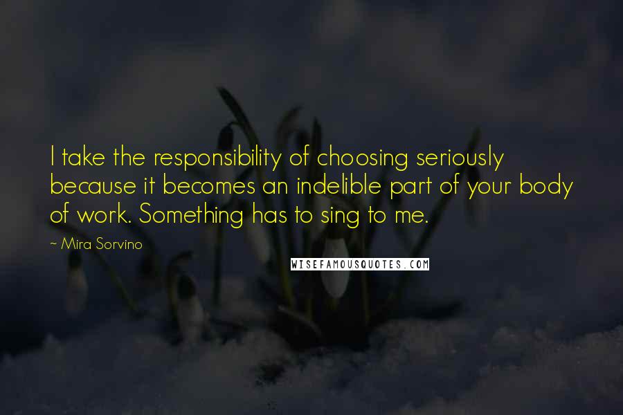 Mira Sorvino Quotes: I take the responsibility of choosing seriously because it becomes an indelible part of your body of work. Something has to sing to me.