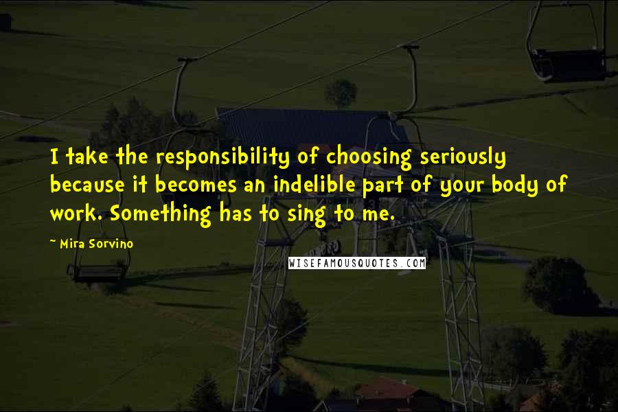 Mira Sorvino Quotes: I take the responsibility of choosing seriously because it becomes an indelible part of your body of work. Something has to sing to me.