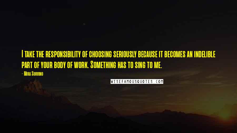 Mira Sorvino Quotes: I take the responsibility of choosing seriously because it becomes an indelible part of your body of work. Something has to sing to me.