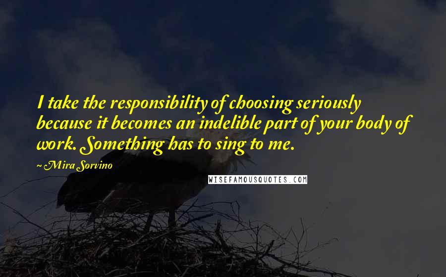 Mira Sorvino Quotes: I take the responsibility of choosing seriously because it becomes an indelible part of your body of work. Something has to sing to me.