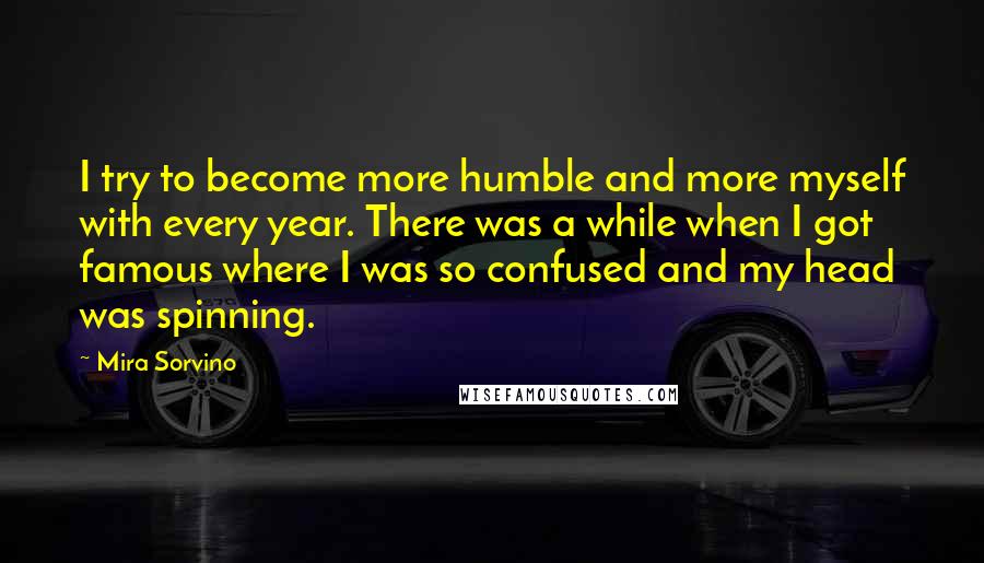 Mira Sorvino Quotes: I try to become more humble and more myself with every year. There was a while when I got famous where I was so confused and my head was spinning.