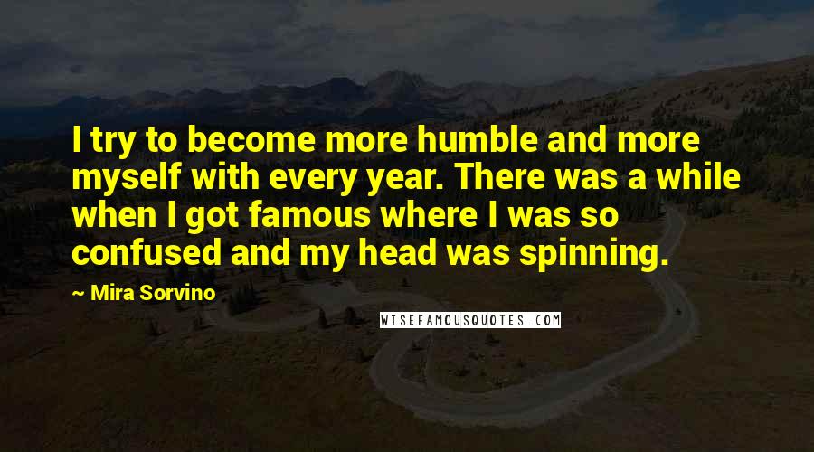 Mira Sorvino Quotes: I try to become more humble and more myself with every year. There was a while when I got famous where I was so confused and my head was spinning.