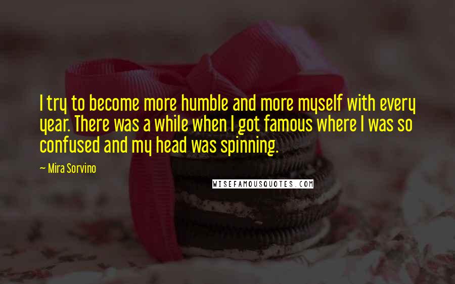Mira Sorvino Quotes: I try to become more humble and more myself with every year. There was a while when I got famous where I was so confused and my head was spinning.