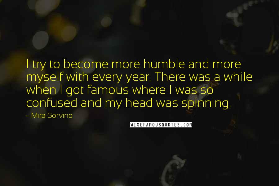 Mira Sorvino Quotes: I try to become more humble and more myself with every year. There was a while when I got famous where I was so confused and my head was spinning.