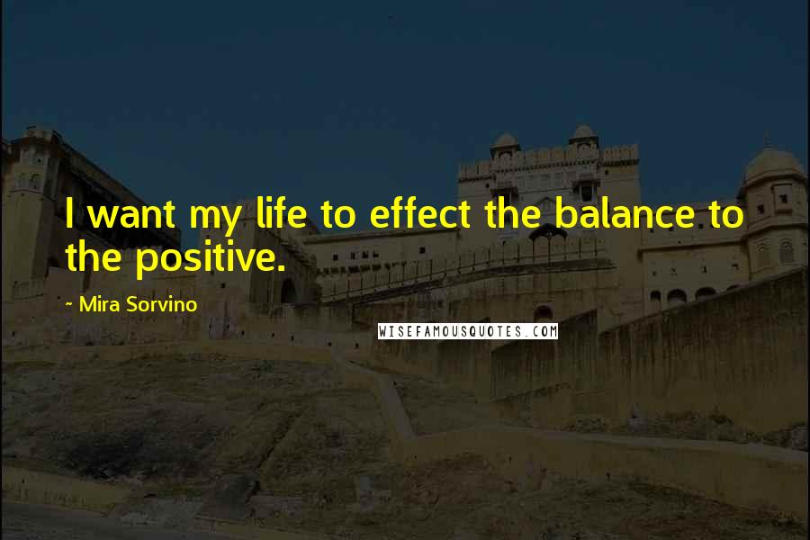 Mira Sorvino Quotes: I want my life to effect the balance to the positive.