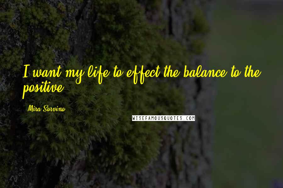 Mira Sorvino Quotes: I want my life to effect the balance to the positive.