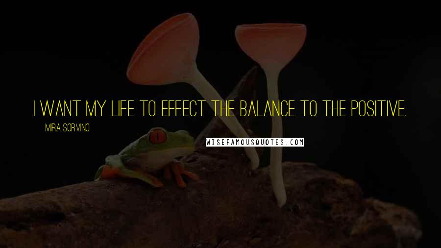 Mira Sorvino Quotes: I want my life to effect the balance to the positive.