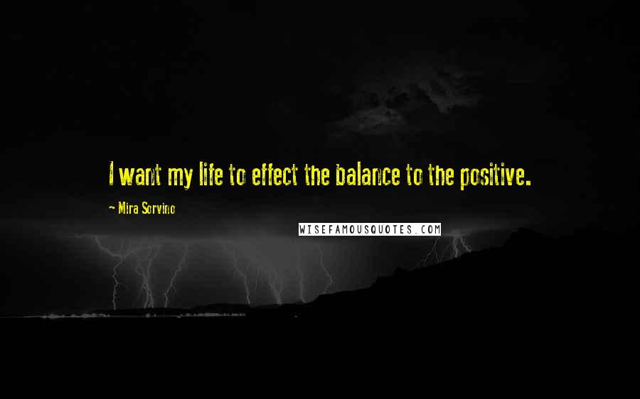 Mira Sorvino Quotes: I want my life to effect the balance to the positive.