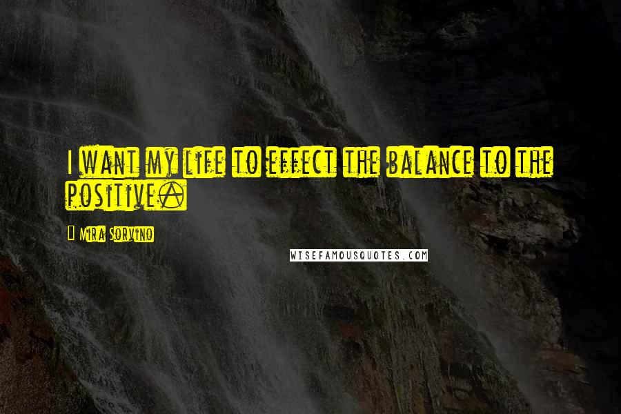 Mira Sorvino Quotes: I want my life to effect the balance to the positive.
