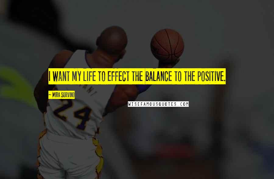 Mira Sorvino Quotes: I want my life to effect the balance to the positive.