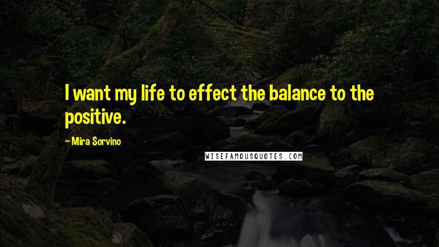 Mira Sorvino Quotes: I want my life to effect the balance to the positive.